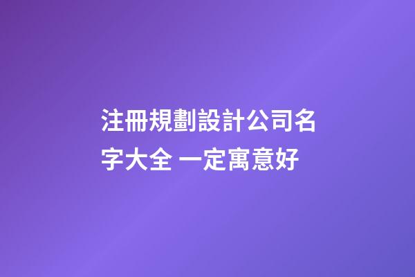 注冊規劃設計公司名字大全 一定寓意好-第1張-公司起名-玄機派